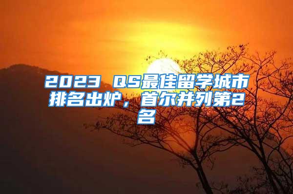 2023 QS最佳留學城市排名出爐，首爾并列第2名