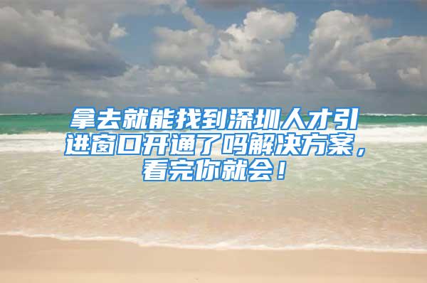 拿去就能找到深圳人才引進窗口開通了嗎解決方案，看完你就會！