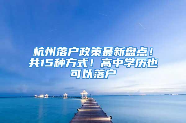 杭州落戶政策最新盤點！共15種方式！高中學歷也可以落戶