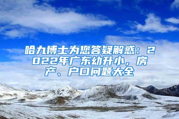 哈九博士為您答疑解惑：2022年廣東幼升小，房產、戶口問題大全