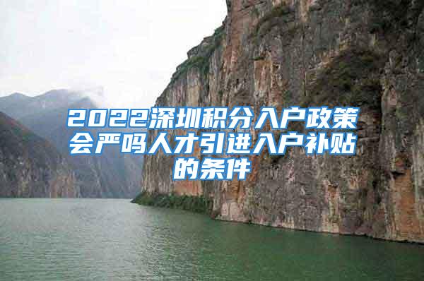 2022深圳積分入戶政策會嚴嗎人才引進入戶補貼的條件