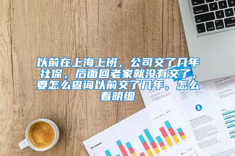 以前在上海上班，公司交了幾年社保，后面回老家就沒有交了，要怎么查詢以前交了幾年，怎么看明細