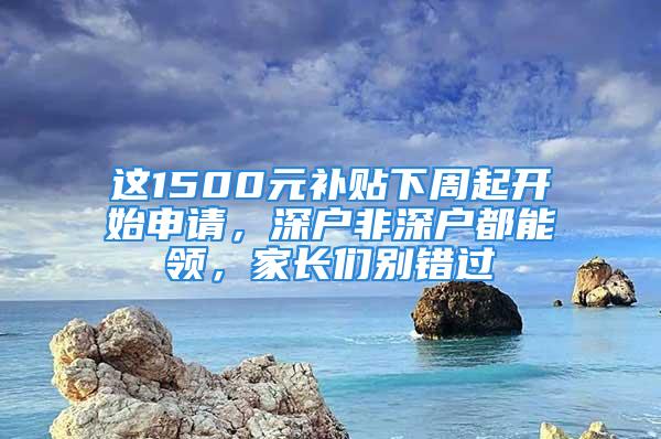 這1500元補貼下周起開始申請，深戶非深戶都能領，家長們別錯過