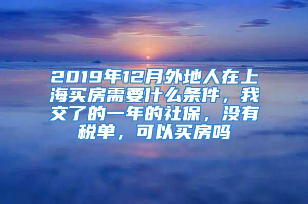 2019年12月外地人在上海買房需要什么條件，我交了的一年的社保，沒有稅單，可以買房嗎