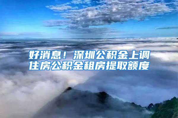 好消息！深圳公積金上調住房公積金租房提取額度