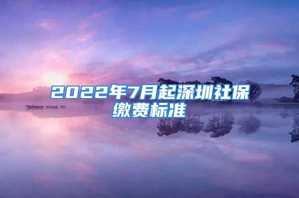 2022年7月起深圳社保繳費標準