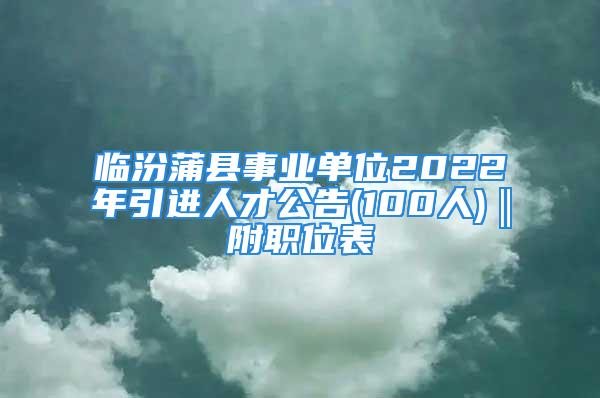 臨汾蒲縣事業單位2022年引進人才公告(100人)‖附職位表