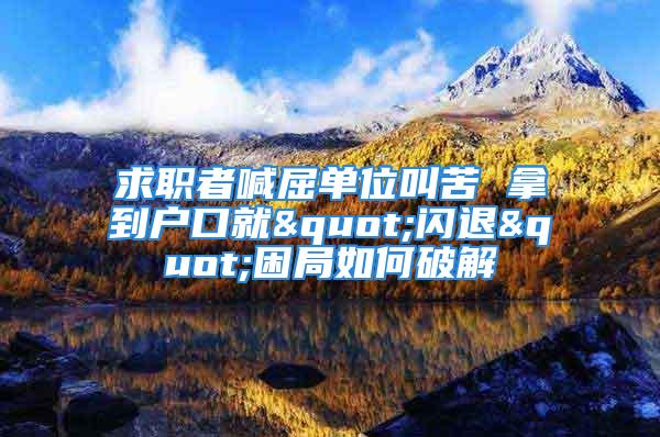 求職者喊屈單位叫苦 拿到戶口就"閃退"困局如何破解