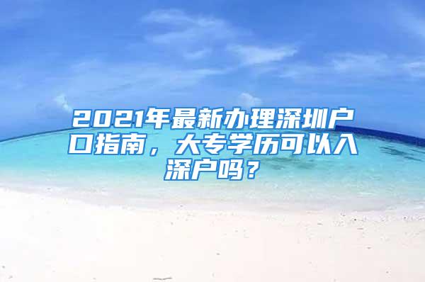 2021年最新辦理深圳戶口指南，大專學歷可以入深戶嗎？