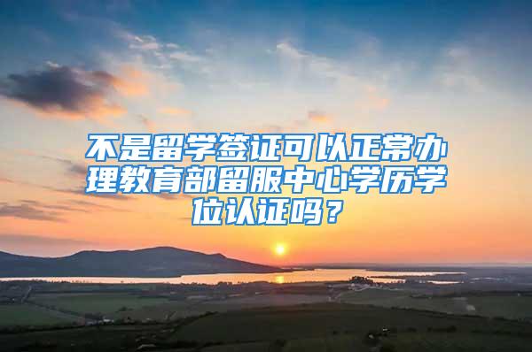 不是留學簽證可以正常辦理教育部留服中心學歷學位認證嗎？