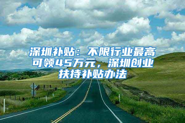 深圳補貼：不限行業最高可領45萬元，深圳創業扶持補貼辦法