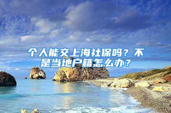 個人能交上海社保嗎？不是當地戶籍怎么辦？