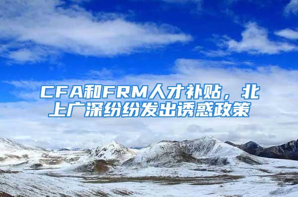 CFA和FRM人才補貼，北上廣深紛紛發出誘惑政策