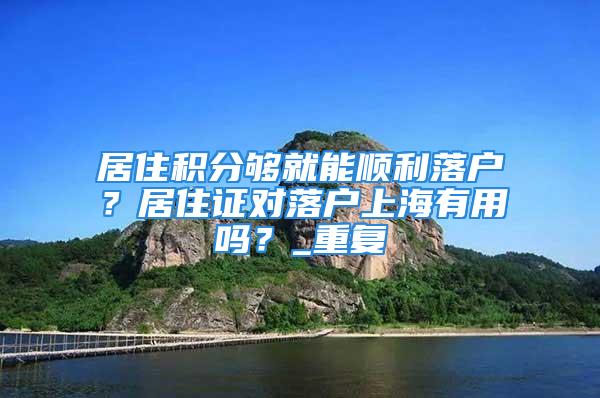 居住積分夠就能順利落戶？居住證對落戶上海有用嗎？_重復