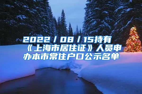 2022／08／15持有《上海市居住證》人員申辦本市常住戶口公示名單