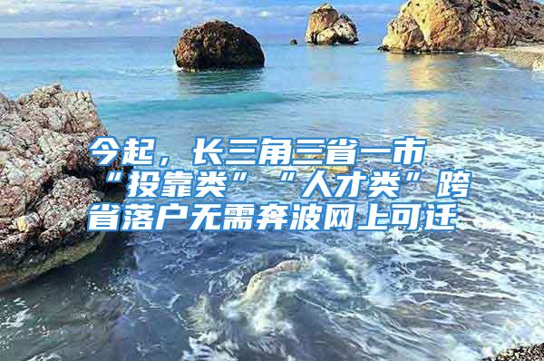 今起，長三角三省一市“投靠類”“人才類”跨省落戶無需奔波網上可遷