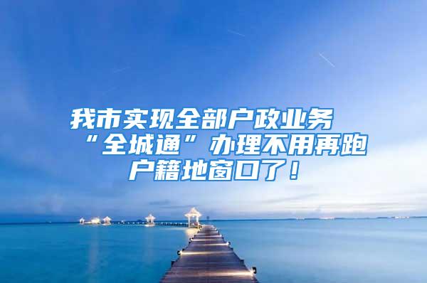 我市實現全部戶政業務“全城通”辦理不用再跑戶籍地窗口了！