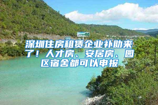 深圳住房租賃企業補助來了！人才房、安居房、園區宿舍都可以申報