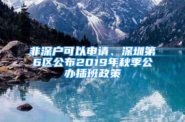 非深戶可以申請、深圳第6區公布2019年秋季公辦插班政策