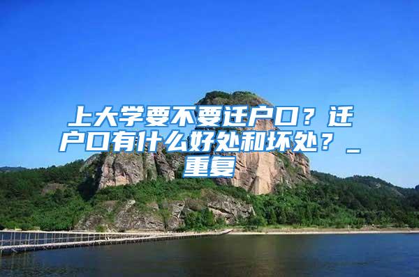 上大學要不要遷戶口？遷戶口有什么好處和壞處？_重復