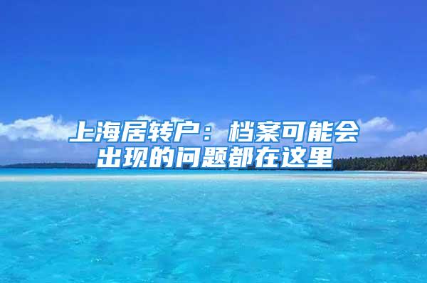 上海居轉戶：檔案可能會出現的問題都在這里