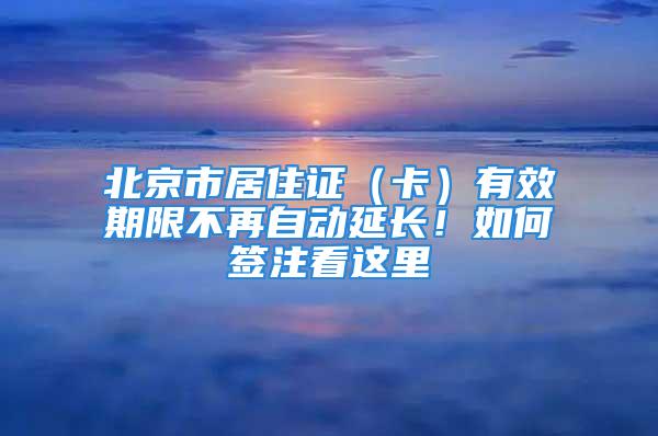 北京市居住證（卡）有效期限不再自動延長！如何簽注看這里