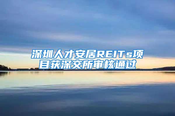 深圳人才安居REITs項目獲深交所審核通過