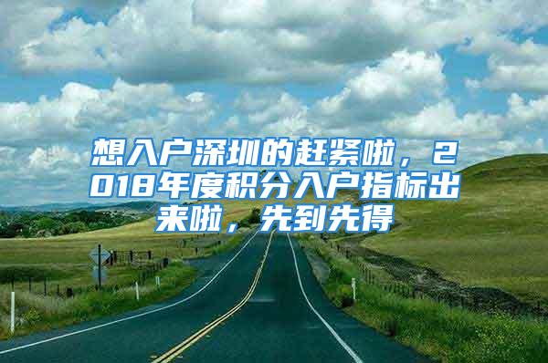 想入戶深圳的趕緊啦，2018年度積分入戶指標出來啦，先到先得