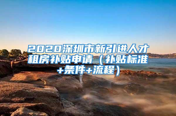 2020深圳市新引進人才租房補貼申請（補貼標準+條件+流程）