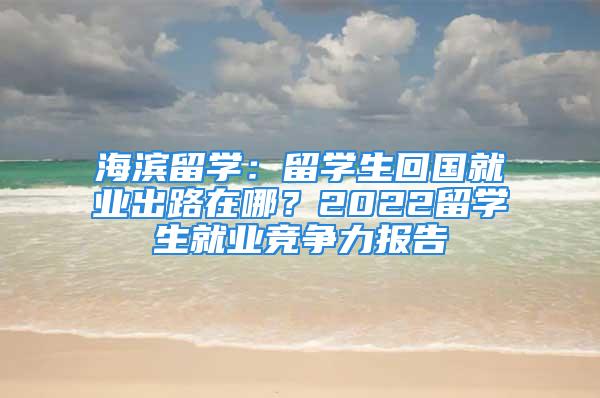 海濱留學：留學生回國就業出路在哪？2022留學生就業競爭力報告