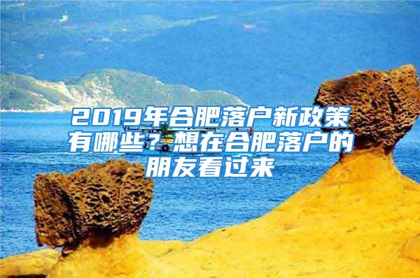 2019年合肥落戶新政策有哪些？想在合肥落戶的朋友看過來