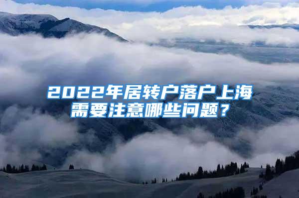 2022年居轉戶落戶上海需要注意哪些問題？