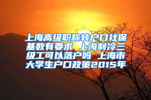 上海高級職稱轉戶口社?；鶖涤幸?上海制冷三級工可以落戶嗎 上海市大學生戶口政策2015年