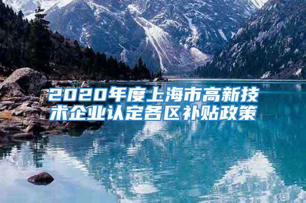 2020年度上海市高新技術企業認定各區補貼政策