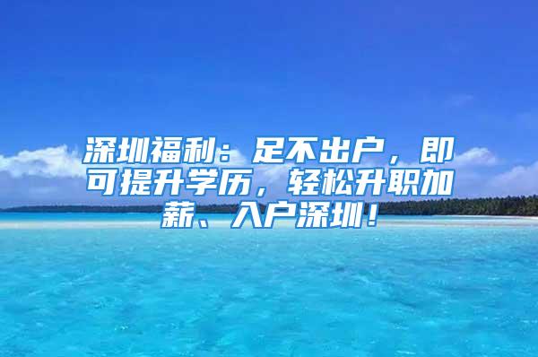 深圳福利：足不出戶，即可提升學歷，輕松升職加薪、入戶深圳！