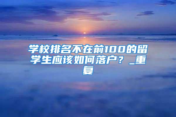 學校排名不在前100的留學生應該如何落戶？_重復