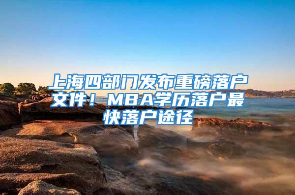 上海四部門發布重磅落戶文件！MBA學歷落戶最快落戶途徑