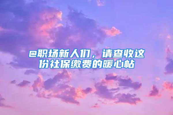 @職場新人們，請查收這份社保繳費的暖心帖→