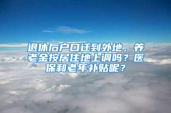 退休后戶口遷到外地，養老金按居住地上調嗎？醫保和老年補貼呢？