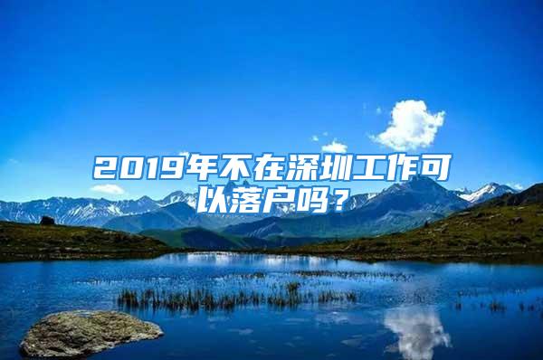 2019年不在深圳工作可以落戶嗎？