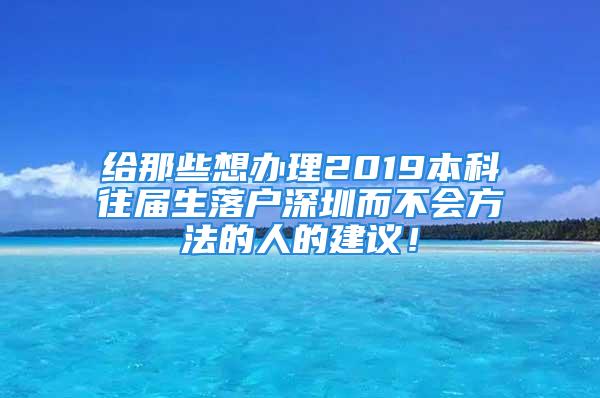 給那些想辦理2019本科往屆生落戶深圳而不會方法的人的建議！