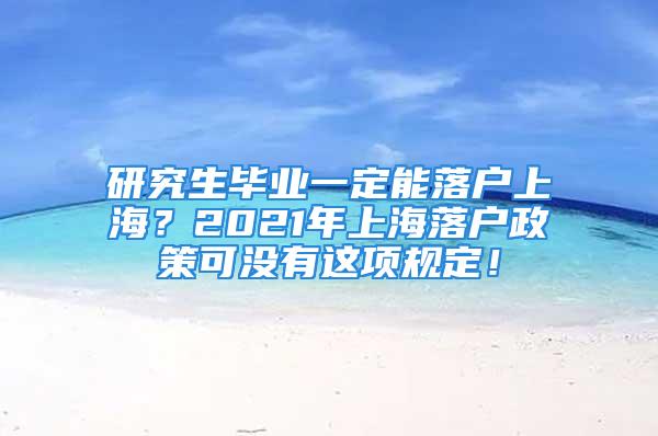 研究生畢業一定能落戶上海？2021年上海落戶政策可沒有這項規定！