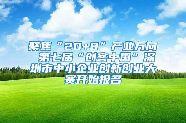 聚焦“20+8”產業方向 第七屆“創客中國”深圳市中小企業創新創業大賽開始報名