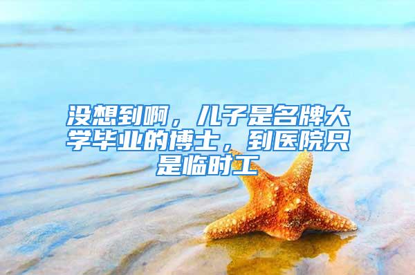 沒想到啊，兒子是名牌大學畢業的博士，到醫院只是臨時工