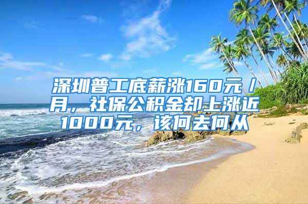 深圳普工底薪漲160元／月，社保公積金卻上漲近1000元，該何去何從