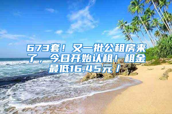 673套！又一批公租房來了，今日開始認租！租金最低16.45元／㎡