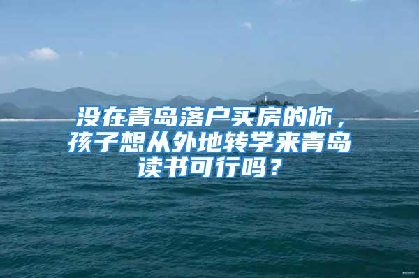 沒在青島落戶買房的你，孩子想從外地轉學來青島讀書可行嗎？