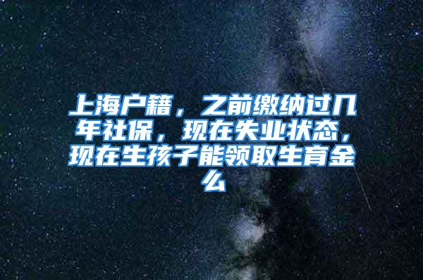 上海戶籍，之前繳納過幾年社保，現在失業狀態，現在生孩子能領取生育金么