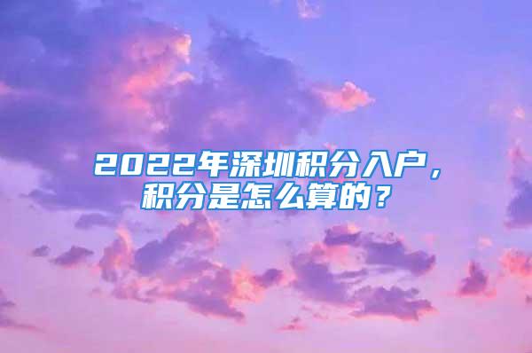 2022年深圳積分入戶，積分是怎么算的？