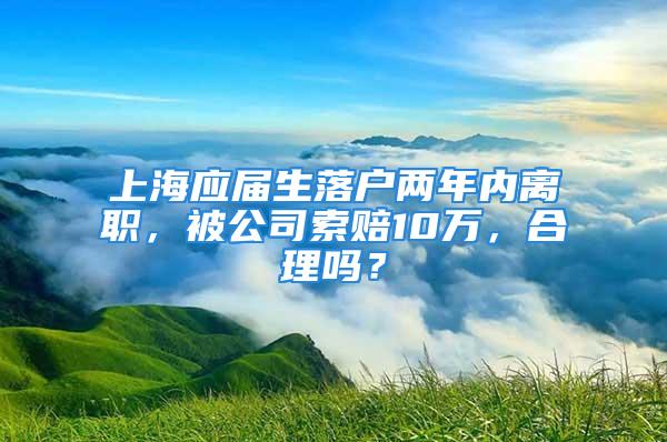 上海應屆生落戶兩年內離職，被公司索賠10萬，合理嗎？